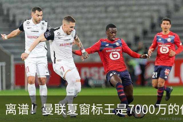离谱！曼联夏窗标王是7000万的他！后腰没来，左后卫成队史最贵新援